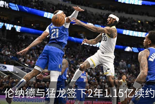伦纳德与猛龙签下2年1.15亿续约 合同或为职业生涯收官