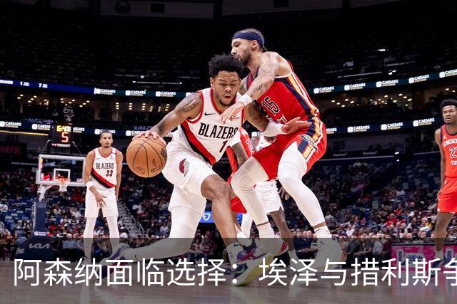 阿森纳面临选择：埃泽与措利斯争夺首发位置对阵切尔西